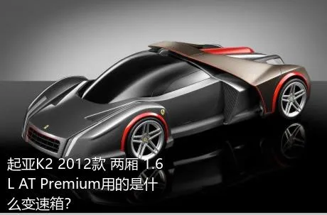 起亚K2 2012款 两厢 1.6L AT Premium用的是什么变速箱？