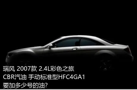 瑞风 2007款 2.4L彩色之旅 CBR汽油 手动标准型HFC4GA1要加多少号的油？
