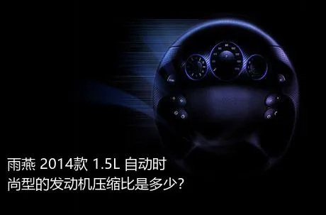 雨燕 2014款 1.5L 自动时尚型的发动机压缩比是多少？