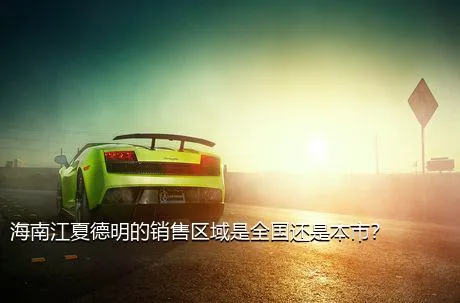 海南江夏德明的销售区域是全国还是本市？