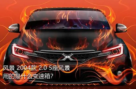 风景 2004款 2.0 5座风景用的是什么变速箱？