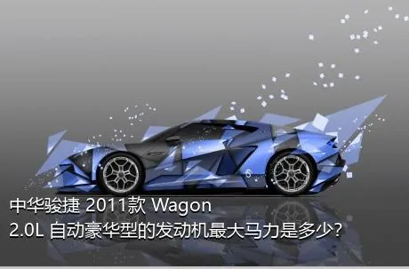 中华骏捷 2011款 Wagon 2.0L 自动豪华型的发动机最大马力是多少？