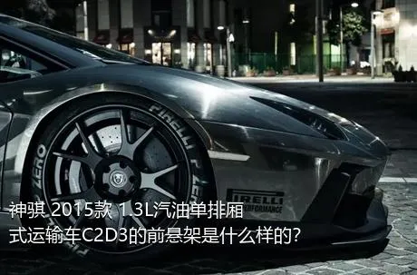 神骐 2015款 1.3L汽油单排厢式运输车C2D3的前悬架是什么样的？