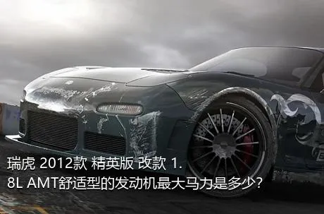 瑞虎 2012款 精英版 改款 1.8L AMT舒适型的发动机最大马力是多少？