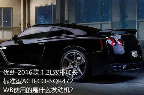 优劲 2016款 1.2L双排加长 标准型ACTECO-SQR472WB使用的是什么发动机？