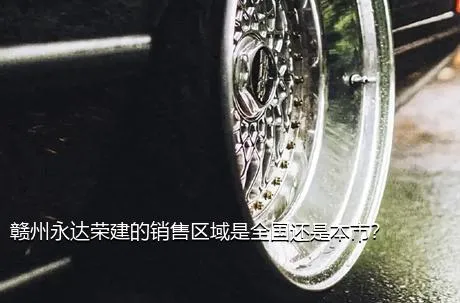 赣州永达荣建的销售区域是全国还是本市？
