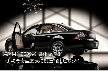 瑞麒M1 2009款 进化版 1.3L 手动尊贵型的发动机压缩比是多少？
