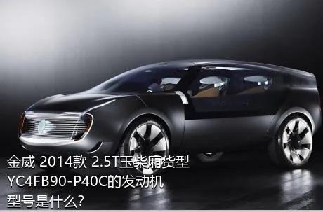 金威 2014款 2.5T玉柴厢货型YC4FB90-P40C的发动机型号是什么？