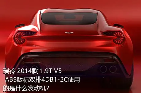 瑞铃 2014款 1.9T V5 ABS版标双排4DB1-2C使用的是什么发动机？