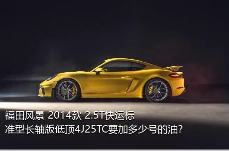 福田风景 2014款 2.5T快运标准型长轴版低顶4J25TC要加多少号的油？