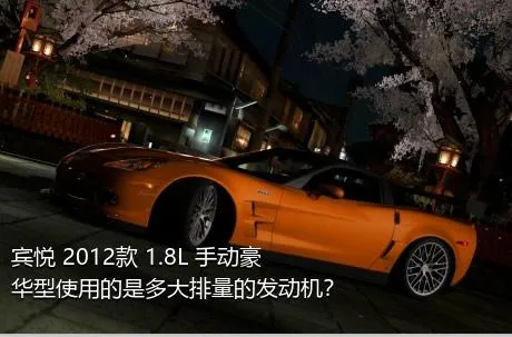 宾悦 2012款 1.8L 手动豪华型使用的是多大排量的发动机？