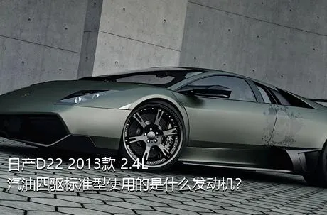 日产D22 2013款 2.4L汽油四驱标准型使用的是什么发动机？