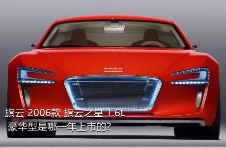 旗云 2006款 旗云之星 1.6L 豪华型是哪一年上市的？