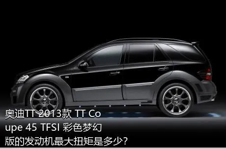 奥迪TT 2013款 TT Coupe 45 TFSI 彩色梦幻版的发动机最大扭矩是多少？