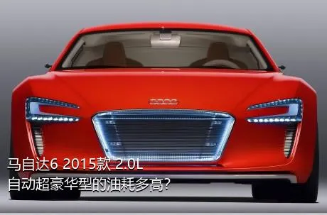 马自达6 2015款 2.0L 自动超豪华型的油耗多高？