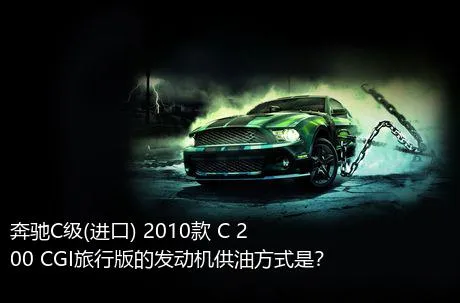 奔驰C级(进口) 2010款 C 200 CGI旅行版的发动机供油方式是？