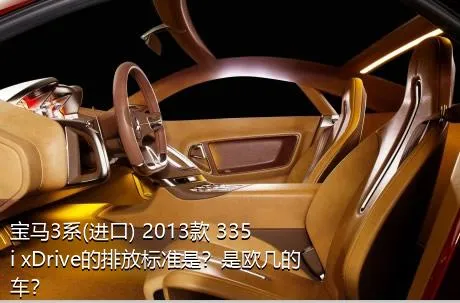 宝马3系(进口) 2013款 335i xDrive的排放标准是？是欧几的车？