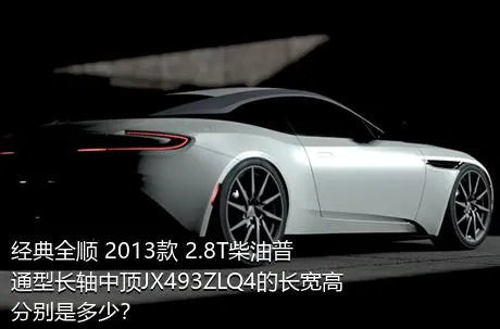 经典全顺 2013款 2.8T柴油普通型长轴中顶JX493ZLQ4的长宽高分别是多少？
