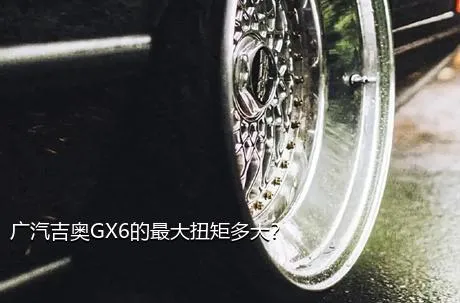 广汽吉奥GX6的最大扭矩多大？