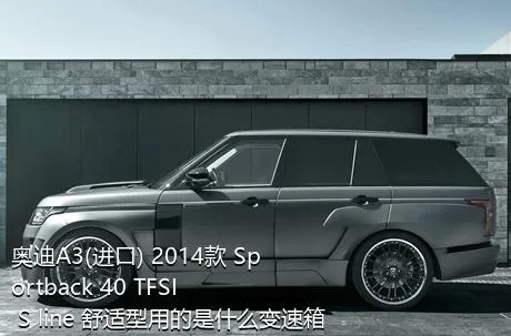 奥迪A3(进口) 2014款 Sportback 40 TFSI S line 舒适型用的是什么变速箱？