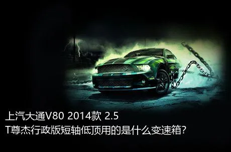 上汽大通V80 2014款 2.5T尊杰行政版短轴低顶用的是什么变速箱？