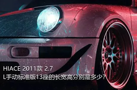 HIACE 2011款 2.7L手动标准版13座的长宽高分别是多少？