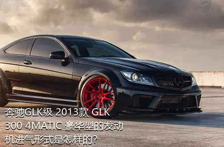 奔驰GLK级 2013款 GLK 300 4MATIC 豪华型的发动机进气形式是怎样的？