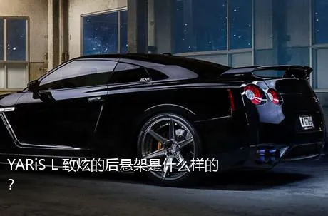 YARiS L 致炫的后悬架是什么样的？