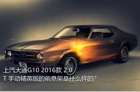 上汽大通G10 2016款 2.0T 手动精英版的前悬架是什么样的？