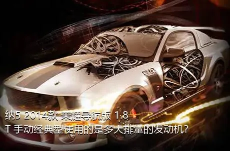 纳5 2014款 荣耀导航版 1.8T 手动经典型使用的是多大排量的发动机？