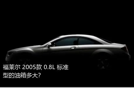 福莱尔 2005款 0.8L 标准型的油箱多大？