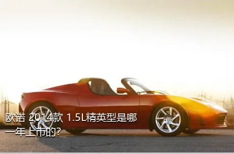 欧诺 2014款 1.5L精英型是哪一年上市的？