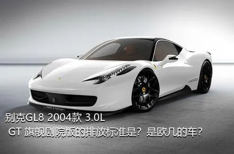 别克GL8 2004款 3.0L GT 旗舰剧院版的排放标准是？是欧几的车？