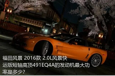 福田风景 2016款 2.0L风景快运版短轴高顶491EQ4A的发动机最大功率是多少？
