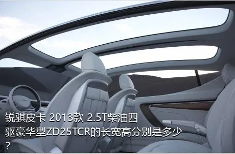 锐骐皮卡 2013款 2.5T柴油四驱豪华型ZD25TCR的长宽高分别是多少？