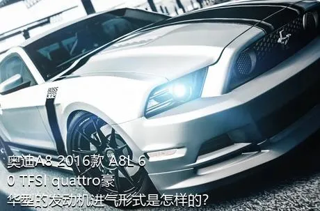 奥迪A8 2016款 A8L 60 TFSI quattro豪华型的发动机进气形式是怎样的？