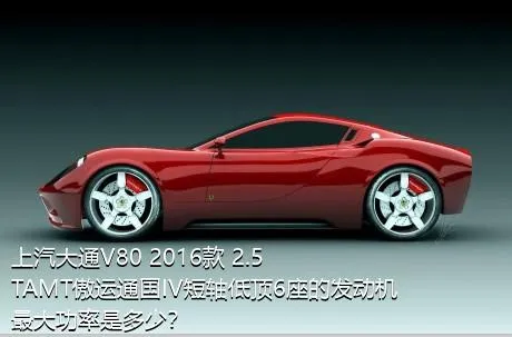 上汽大通V80 2016款 2.5TAMT傲运通国IV短轴低顶6座的发动机最大功率是多少？