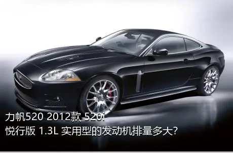 力帆520 2012款 520i悦行版 1.3L 实用型的发动机排量多大？