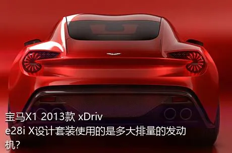 宝马X1 2013款 xDrive28i X设计套装使用的是多大排量的发动机？
