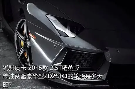 锐骐皮卡 2015款 2.5T精英版柴油两驱豪华型ZD25TCI的轮胎是多大的？
