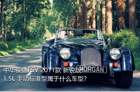 中华骏捷FSV 2011款 新锐版 1.5L 手动标准型属于什么车型？