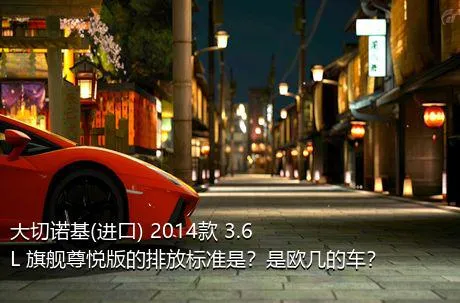 大切诺基(进口) 2014款 3.6L 旗舰尊悦版的排放标准是？是欧几的车？