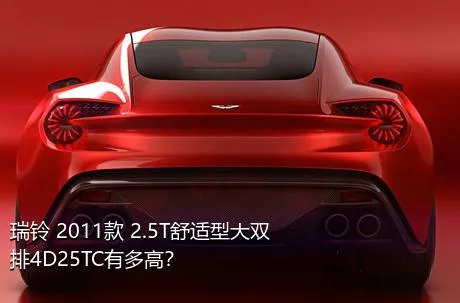 瑞铃 2011款 2.5T舒适型大双排4D25TC有多高？