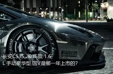 长安CS35 2016款 1.6L 手动豪华型 国V是哪一年上市的？