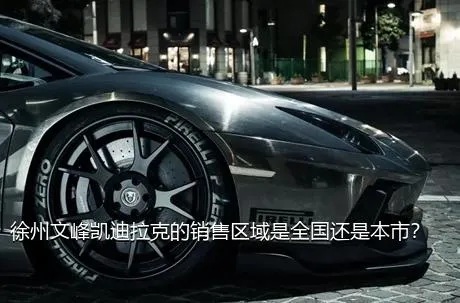 徐州文峰凯迪拉克的销售区域是全国还是本市？