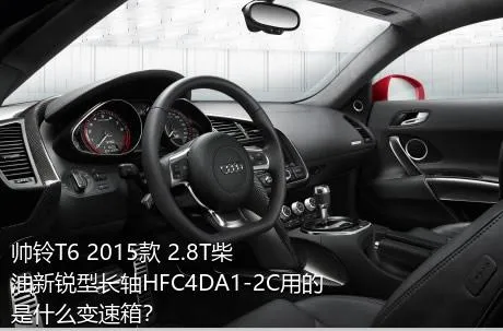 帅铃T6 2015款 2.8T柴油新锐型长轴HFC4DA1-2C用的是什么变速箱？