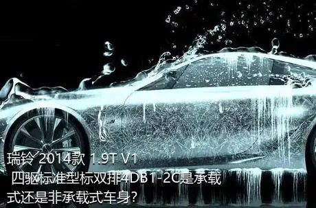 瑞铃 2014款 1.9T V1 四驱标准型标双排4DB1-2C是承载式还是非承载式车身？