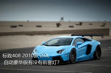 标致408 2010款 2.0L 自动豪华版有没有前雾灯？