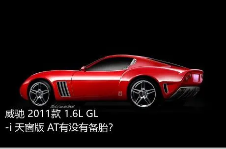 威驰 2011款 1.6L GL-i 天窗版 AT有没有备胎？