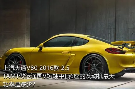 上汽大通V80 2016款 2.5TAMT傲运通国V短轴中顶6座的发动机最大功率是多少？